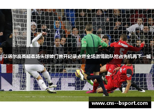 以诺尔高英超客场头球破门首开纪录点燃全场激情助队抢占先机再下一城