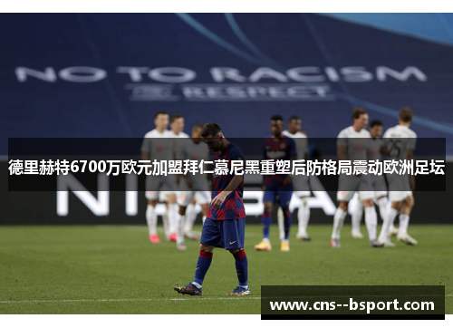 德里赫特6700万欧元加盟拜仁慕尼黑重塑后防格局震动欧洲足坛