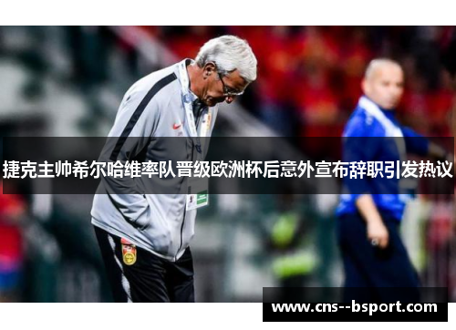 捷克主帅希尔哈维率队晋级欧洲杯后意外宣布辞职引发热议