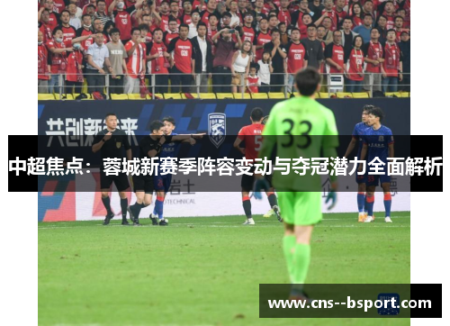 中超焦点：蓉城新赛季阵容变动与夺冠潜力全面解析