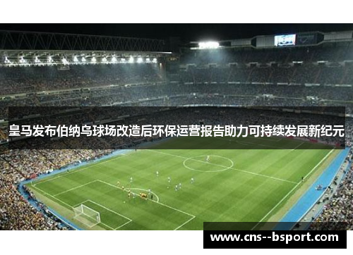 皇马发布伯纳乌球场改造后环保运营报告助力可持续发展新纪元