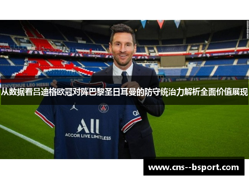 从数据看吕迪格欧冠对阵巴黎圣日耳曼的防守统治力解析全面价值展现