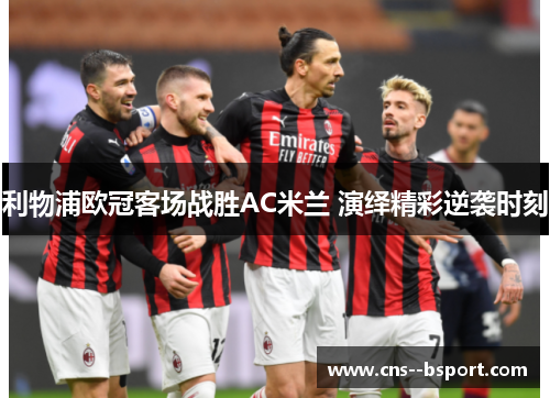 利物浦欧冠客场战胜AC米兰 演绎精彩逆袭时刻