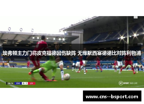 埃弗顿主力门将皮克福德因伤缺阵 无缘默西塞德德比对阵利物浦