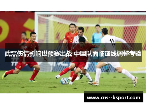 武磊伤情影响世预赛出战 中国队面临锋线调整考验